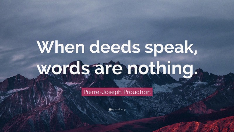 Pierre-Joseph Proudhon Quote: “When deeds speak, words are nothing.”