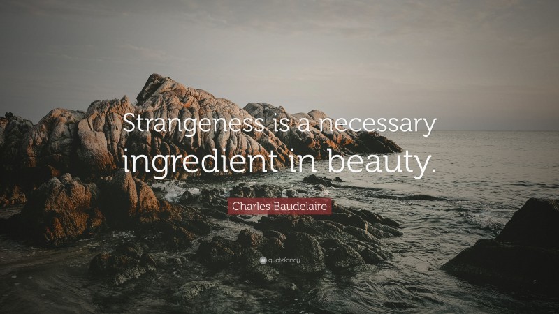 Charles Baudelaire Quote: “Strangeness is a necessary ingredient in beauty.”
