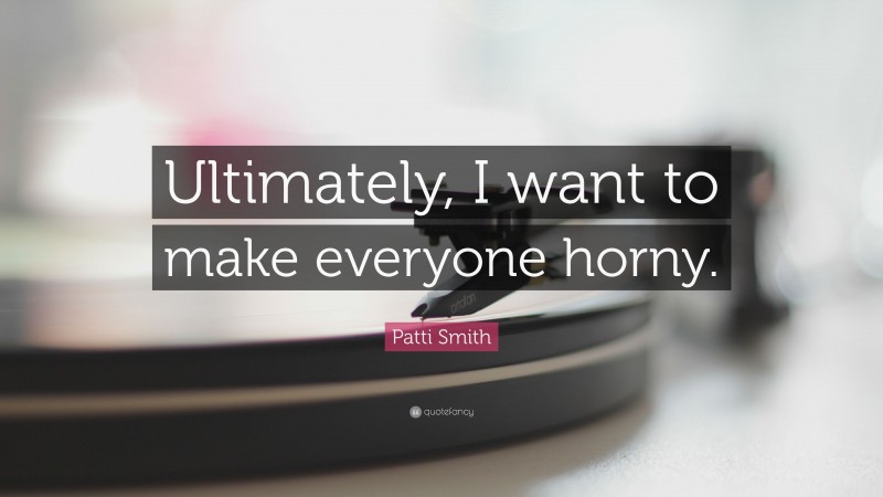 Patti Smith Quote: “Ultimately, I want to make everyone horny.”