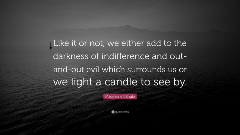 Madeleine L'Engle Quote: “Like it or not, we either add to the darkness of indifference and out-and-out evil which surrounds us or we light a candle to see by.”