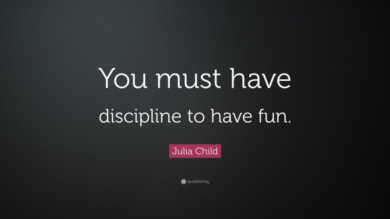 Julia Child Quote: “You must have discipline to have fun.”