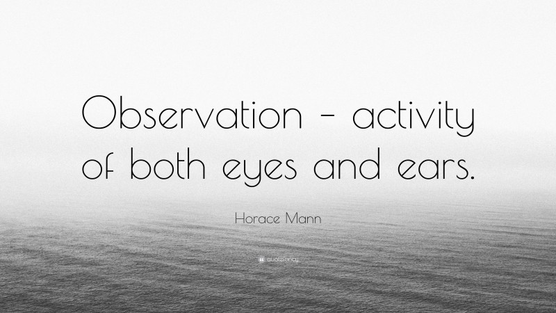 Horace Mann Quote: “Observation – Activity Of Both Eyes And Ears.”