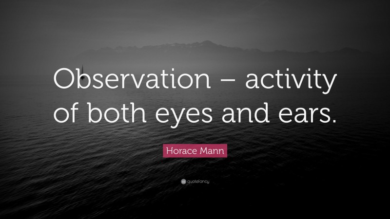 Horace Mann Quote: “Observation – activity of both eyes and ears.”