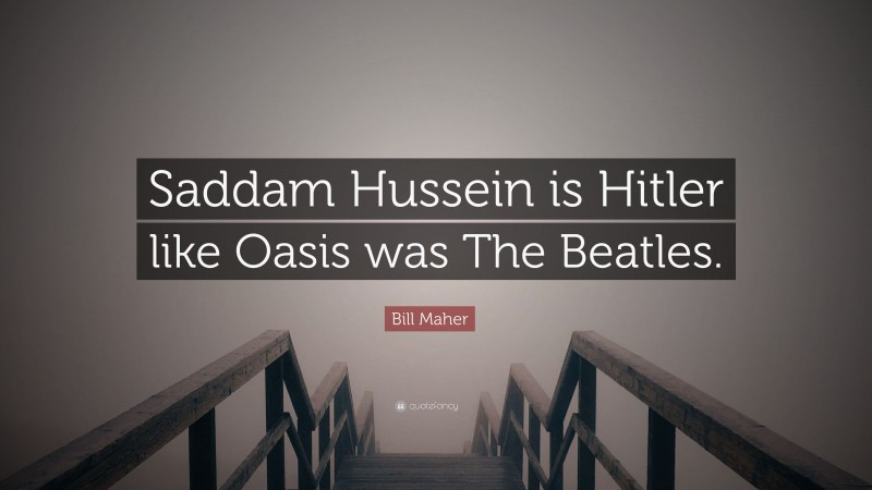 Bill Maher Quote: “Saddam Hussein is Hitler like Oasis was The Beatles.”