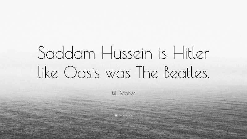 Bill Maher Quote: “Saddam Hussein is Hitler like Oasis was The Beatles.”