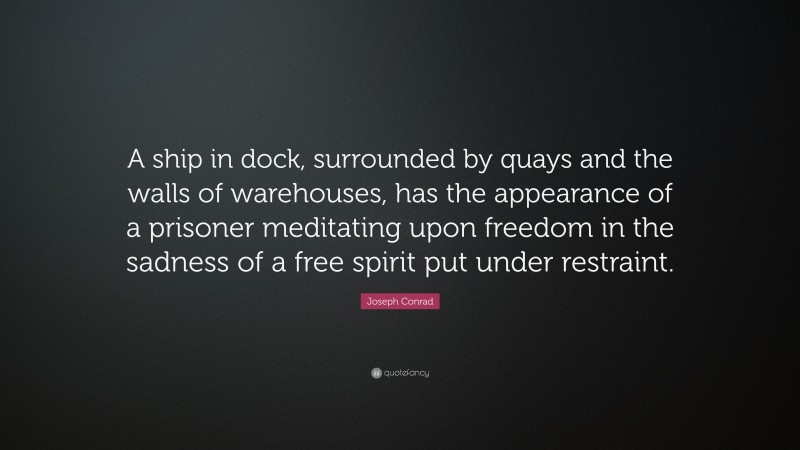 Joseph Conrad Quote: “A ship in dock, surrounded by quays and the walls of warehouses, has the appearance of a prisoner meditating upon freedom in the sadness of a free spirit put under restraint.”