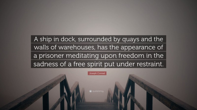 Joseph Conrad Quote: “A ship in dock, surrounded by quays and the walls of warehouses, has the appearance of a prisoner meditating upon freedom in the sadness of a free spirit put under restraint.”