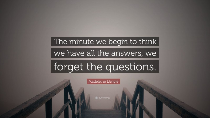 Madeleine L'Engle Quote: “The minute we begin to think we have all the answers, we forget the questions.”
