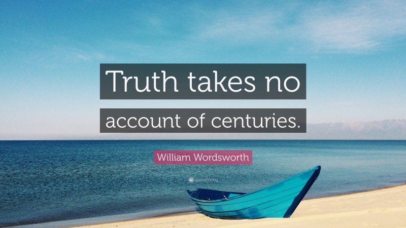 William Wordsworth Quote: “Truth takes no account of centuries.”