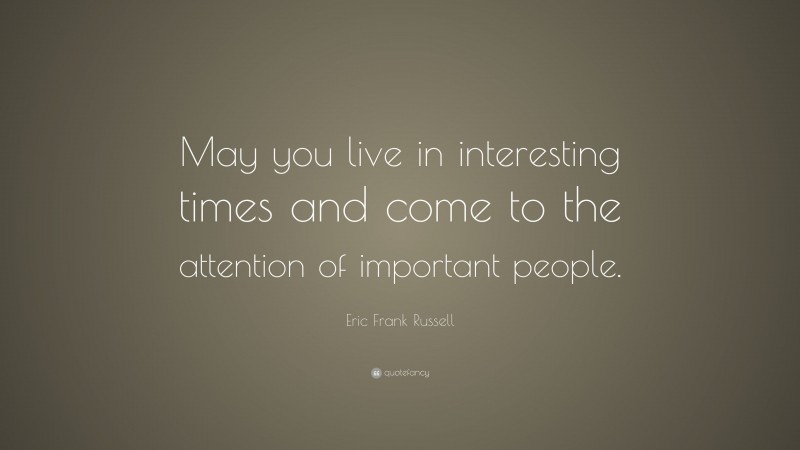Eric Frank Russell Quote: “May you live in interesting times and come to the attention of important people.”