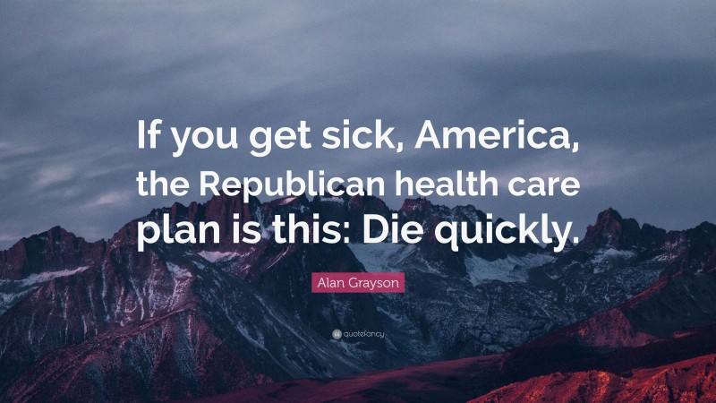 Alan Grayson Quote: “If you get sick, America, the Republican health care plan is this: Die quickly.”