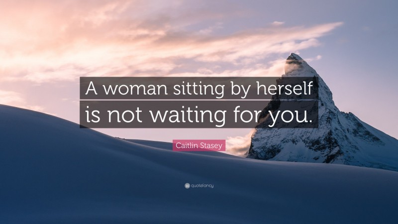 Caitlin Stasey Quote: “A woman sitting by herself is not waiting for you.”