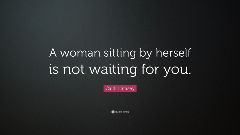 Caitlin Stasey Quote: “A woman sitting by herself is not waiting for you.”