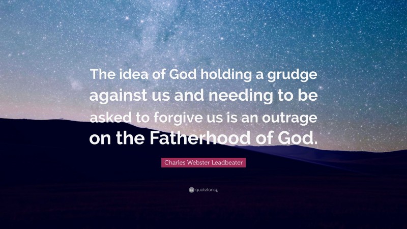 Charles Webster Leadbeater Quote: “The idea of God holding a grudge against us and needing to be asked to forgive us is an outrage on the Fatherhood of God.”