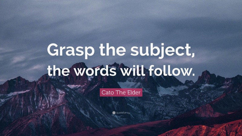 Cato The Elder Quote: “Grasp the subject, the words will follow.”