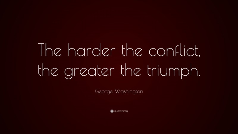 George Washington Quote: “The harder the conflict, the greater the triumph.”