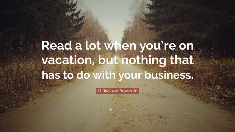 H. Jackson Brown Jr. Quote: “Read a lot when you’re on vacation, but nothing that has to do with your business.”