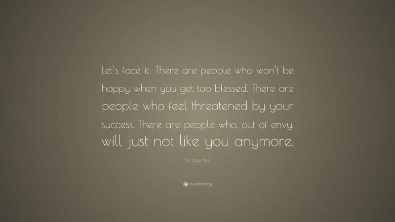 Bo Sanchez Quote: “Let’s face it: There are people who won’t be happy when you get too blessed. There are people who feel threatened by your success. There are people who, out of envy, will just not like you anymore.”