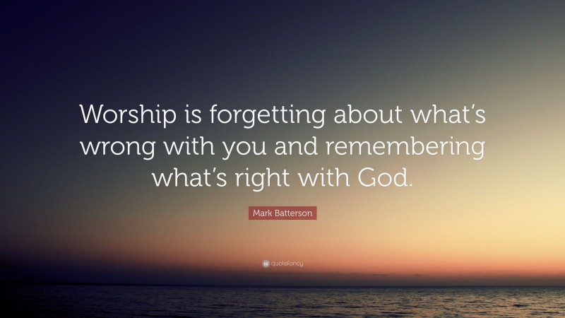 Mark Batterson Quote: “Worship is forgetting about what’s wrong with you and remembering what’s right with God.”
