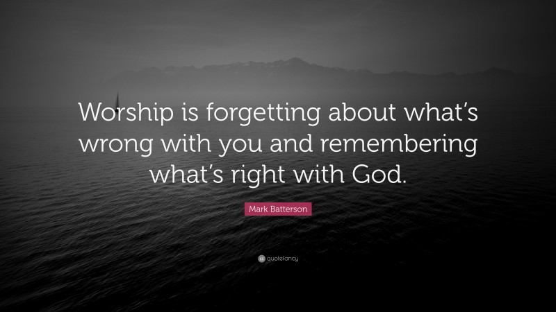 Mark Batterson Quote: “Worship is forgetting about what’s wrong with you and remembering what’s right with God.”