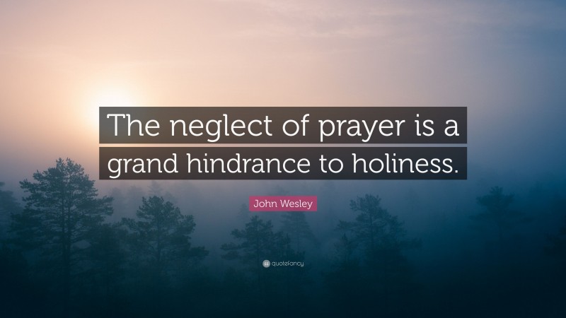 John Wesley Quote: “The neglect of prayer is a grand hindrance to holiness.”