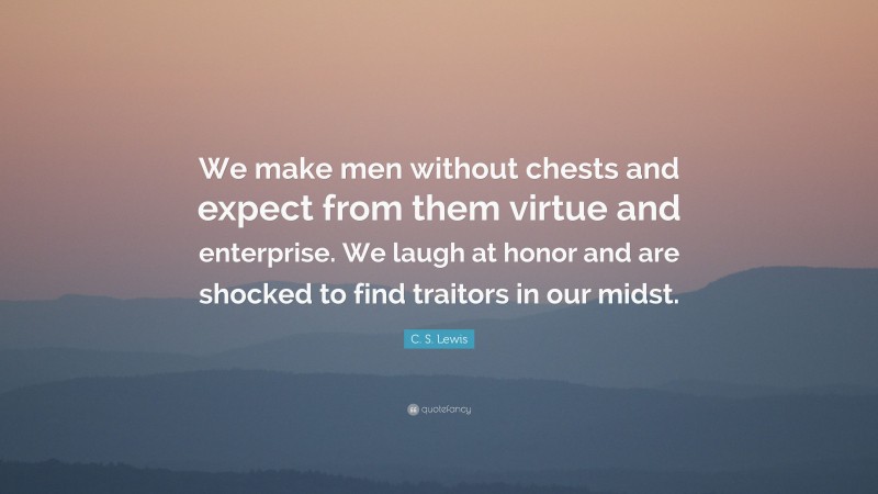 C. S. Lewis Quote: “We make men without chests and expect from them virtue and enterprise. We laugh at honor and are shocked to find traitors in our midst.”