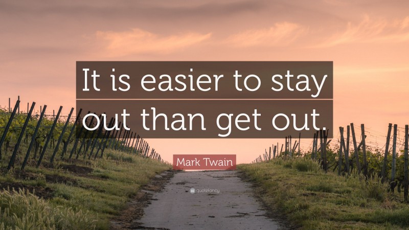 Mark Twain Quote: “It is easier to stay out than get out.”
