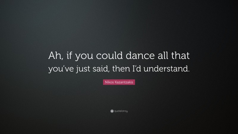 Nikos Kazantzakis Quote: “Ah, if you could dance all that you’ve just said, then I’d understand.”