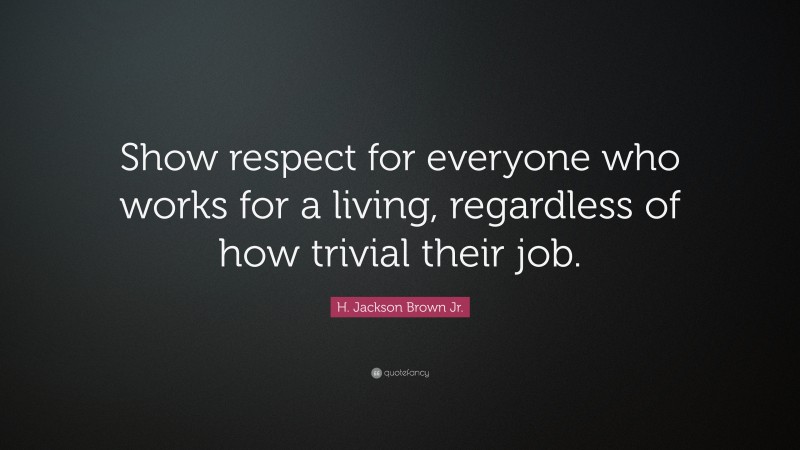 H. Jackson Brown Jr. Quote: “Show respect for everyone who works for a living, regardless of how trivial their job.”