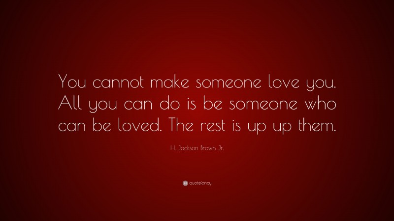 H. Jackson Brown Jr. Quote: “You cannot make someone love you. All you can do is be someone who can be loved. The rest is up up them.”