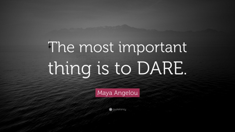 Maya Angelou Quote: “The most important thing is to DARE.”