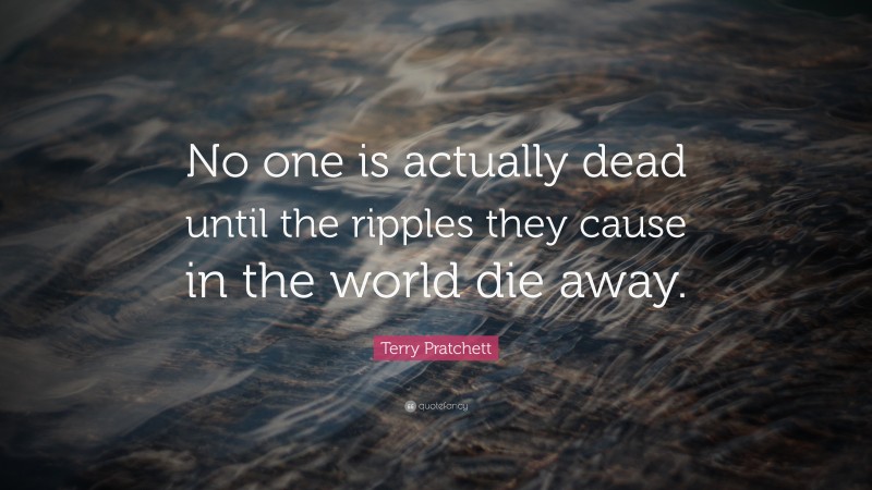 Terry Pratchett Quote: “No one is actually dead until the ripples they cause in the world die away.”