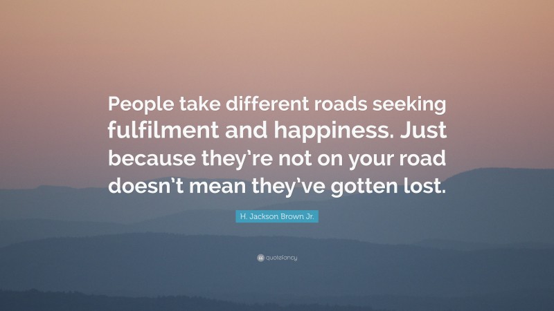 H. Jackson Brown Jr. Quote: “People take different roads seeking fulfilment and happiness. Just because they’re not on your road doesn’t mean they’ve gotten lost.”