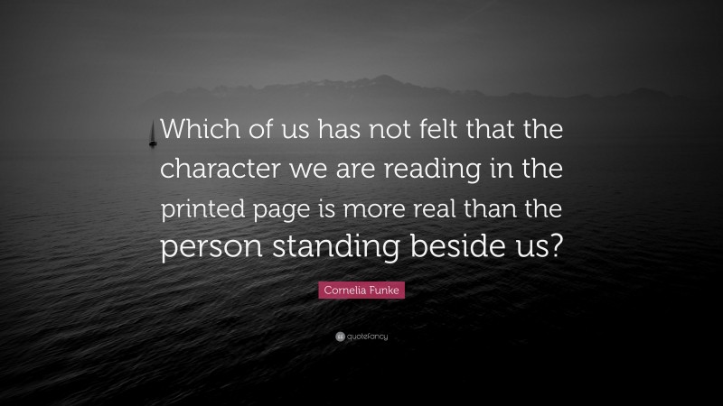 Cornelia Funke Quote: “Which of us has not felt that the character we are reading in the printed page is more real than the person standing beside us?”