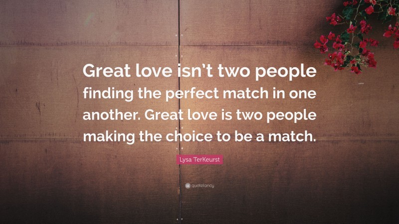 Lysa TerKeurst Quote: “Great love isn’t two people finding the perfect match in one another. Great love is two people making the choice to be a match.”