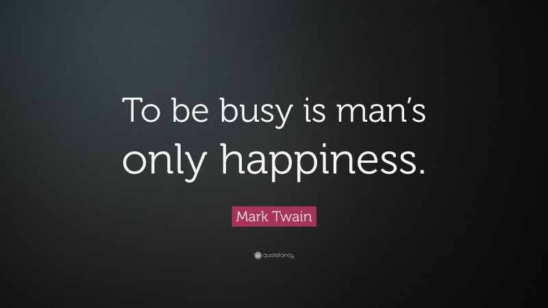 Mark Twain Quote: “To be busy is man’s only happiness.”