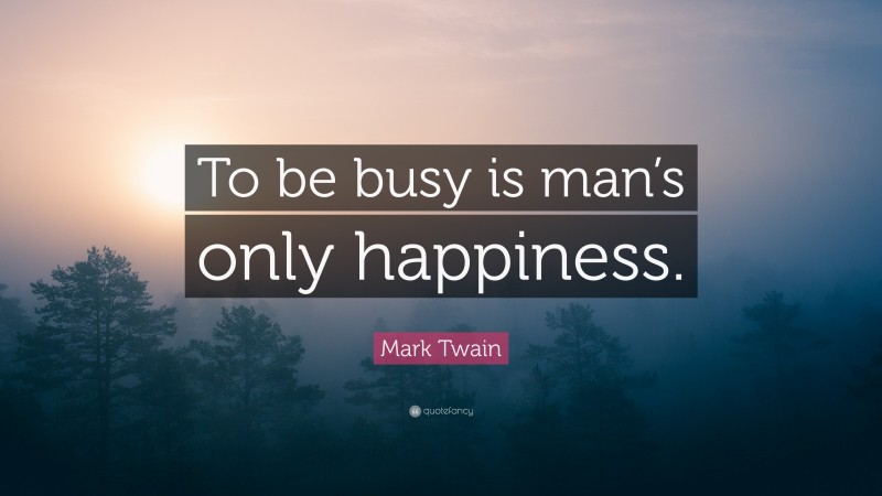 Mark Twain Quote: “To be busy is man’s only happiness.”