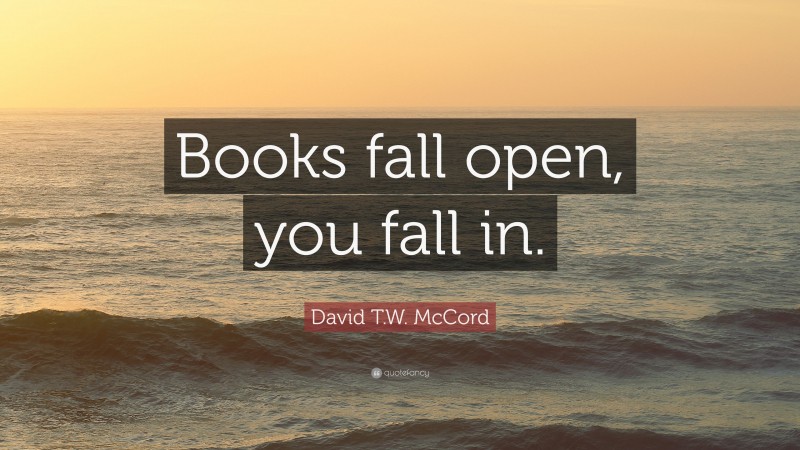 David T.W. McCord Quote: “Books fall open, you fall in.”
