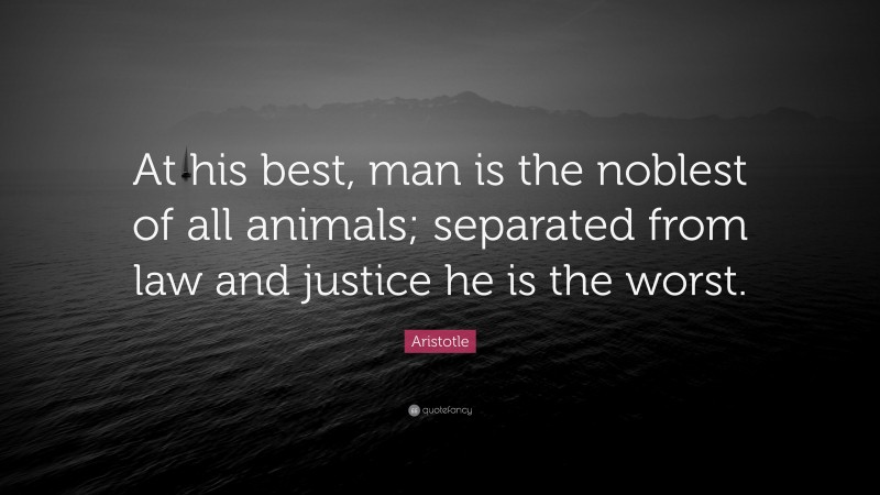 Aristotle Quote: “At his best, man is the noblest of all animals; separated from law and justice he is the worst.”