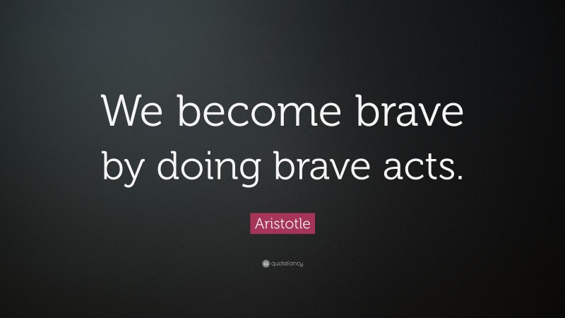 Aristotle Quote: “We become brave by doing brave acts.”