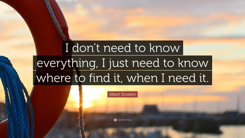 Albert Einstein Quote: “I don’t need to know everything, I just need to know where to find it, when I need it.”