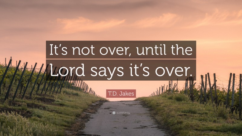 T.D. Jakes Quote: “It’s not over, until the Lord says it’s over.”