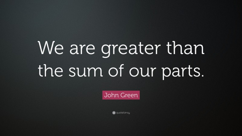 John Green Quote: “We are greater than the sum of our parts.”