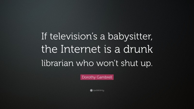 Dorothy Gambrell Quote: “If television’s a babysitter, the Internet is a drunk librarian who won’t shut up.”