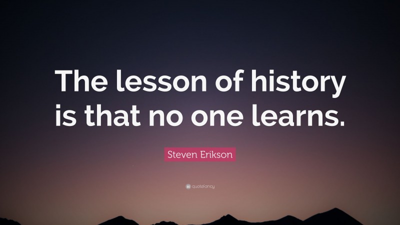 Steven Erikson Quote: “The lesson of history is that no one learns.”