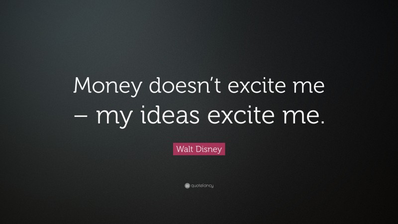 Walt Disney Quote: “Money doesn’t excite me – my ideas excite me.”