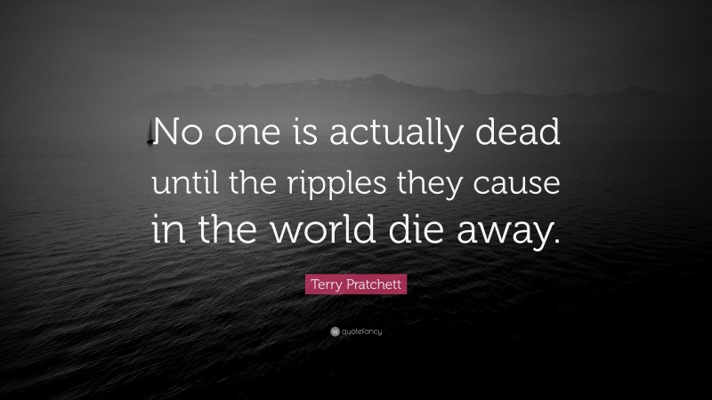 Terry Pratchett Quote: “No one is actually dead until the ripples they cause in the world die away.”