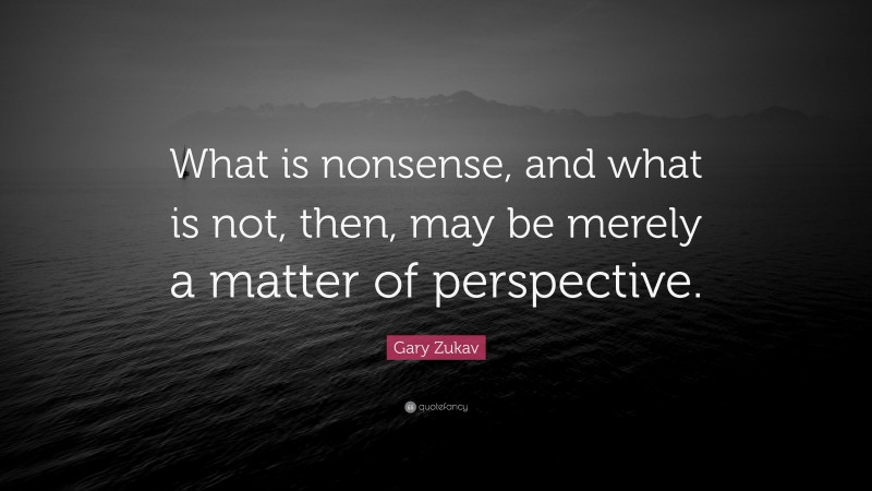 Gary Zukav Quote: “What is nonsense, and what is not, then, may be merely a matter of perspective.”