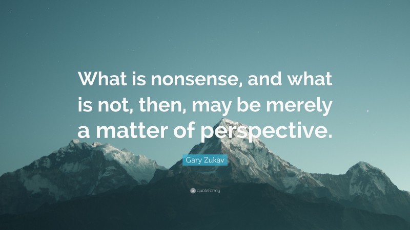 Gary Zukav Quote: “What is nonsense, and what is not, then, may be merely a matter of perspective.”