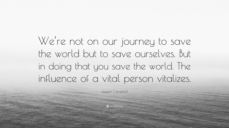 Joseph Campbell Quote: “We’re not on our journey to save the world but to save ourselves. But in doing that you save the world. The influence of a vital person vitalizes.”